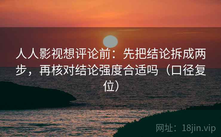 人人影视想评论前:先把结论拆成两步,再核对结论强度合适吗(口径复位) 人人影视想评论前:先把结论拆成两步,再核对结论强度合适吗(口径复位)