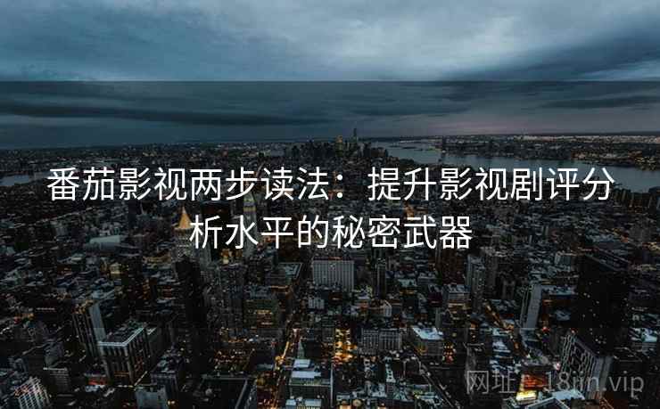 番茄影视两步读法：提升影视剧评分析水平的秘密武器