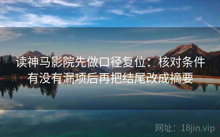 读神马影院先做口径复位:核对条件有没有漏项后再把结尾改成摘要 读神马影院先做口径复位:核对条件有没有漏项后再把结尾改成摘要