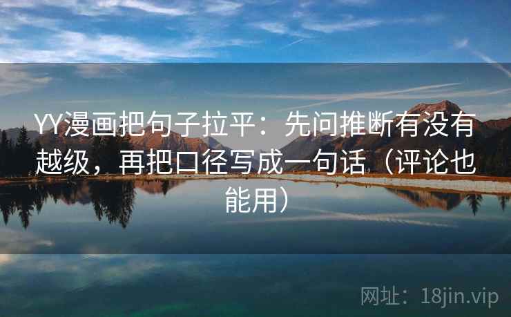 YY漫画把句子拉平:先问推断有没有越级,再把口径写成一句话(评论也能用) YY漫画把句子拉平:先问推断有没有越级,再把口径写成一句话(评论也能用)