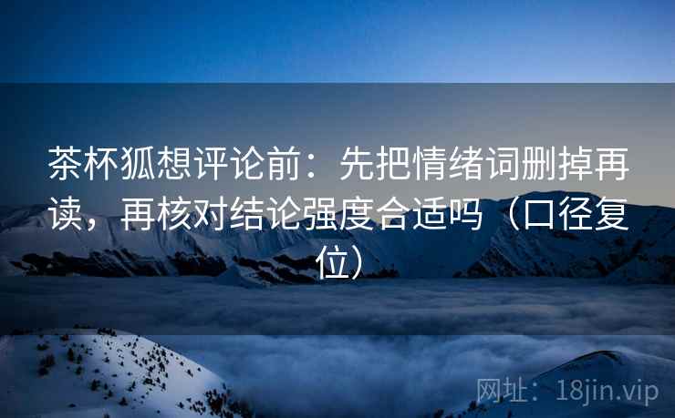 茶杯狐想评论前:先把情绪词删掉再读,再核对结论强度合适吗(口径复位) 茶杯狐想评论前:先把情绪词删掉再读,再核对结论强度合适吗(口径复位)