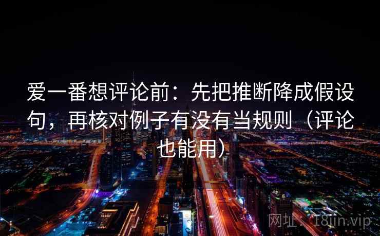 爱一番想评论前：先把推断降成假设句，再核对例子有没有当规则（评论也能用）