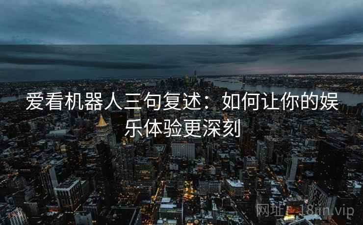 爱看机器人三句复述:如何让你的娱乐体验更深刻 爱看机器人三句复述:如何让你的娱乐体验更深刻