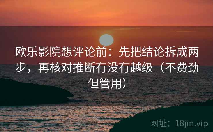 欧乐影院想评论前:先把结论拆成两步,再核对推断有没有越级(不费劲但管用) 欧乐影院想评论前:先把结论拆成两步,再核对推断有没有越级(不费劲但管用)