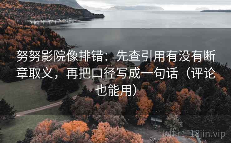努努影院像排错：先查引用有没有断章取义，再把口径写成一句话（评论也能用）