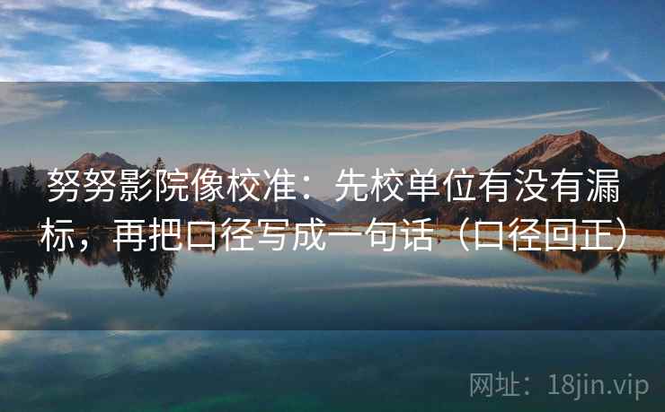努努影院像校准:先校单位有没有漏标,再把口径写成一句话(口径回正) 努努影院像校准:先校单位有没有漏标,再把口径写成一句话(口径回正)