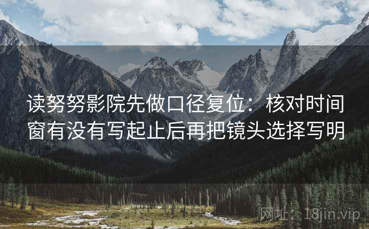 读努努影院先做口径复位:核对时间窗有没有写起止后再把镜头选择写明 读努努影院先做口径复位:核对时间窗有没有写起止后再把镜头选择写明