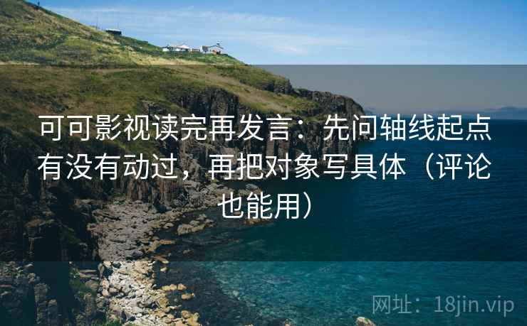 可可影视读完再发言:先问轴线起点有没有动过,再把对象写具体(评论也能用) 可可影视读完再发言:先问轴线起点有没有动过,再把对象写具体(评论也能用)