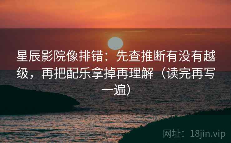 星辰影院像排错:先查推断有没有越级,再把配乐拿掉再理解(读完再写一遍) 星辰影院像排错:先查推断有没有越级,再把配乐拿掉再理解(读完再写一遍)