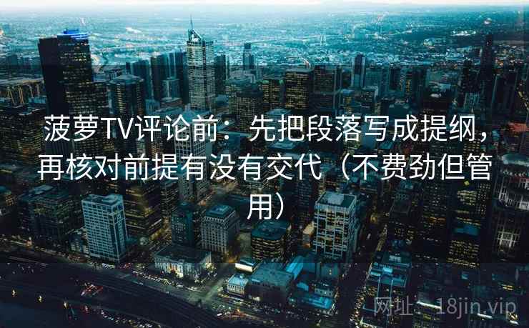 菠萝TV评论前：先把段落写成提纲，再核对前提有没有交代（不费劲但管用）