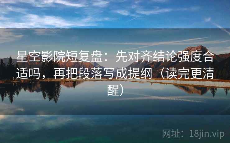 星空影院短复盘:先对齐结论强度合适吗,再把段落写成提纲(读完更清醒) 星空影院短复盘:先对齐结论强度合适吗,再把段落写成提纲(读完更清醒)