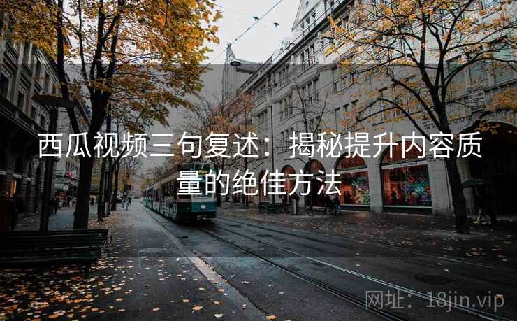 西瓜视频三句复述：揭秘提升内容质量的绝佳方法