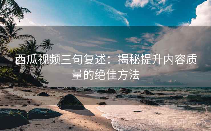 西瓜视频三句复述：揭秘提升内容质量的绝佳方法
