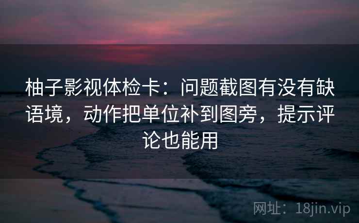 柚子影视体检卡：问题截图有没有缺语境，动作把单位补到图旁，提示评论也能用