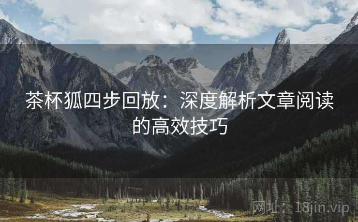 茶杯狐四步回放:深度解析文章阅读的高效技巧 茶杯狐四步回放:深度解析文章阅读的高效技巧