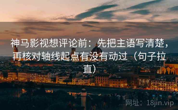 神马影视想评论前:先把主语写清楚,再核对轴线起点有没有动过(句子拉直) 神马影视想评论前:先把主语写清楚,再核对轴线起点有没有动过(句子拉直)