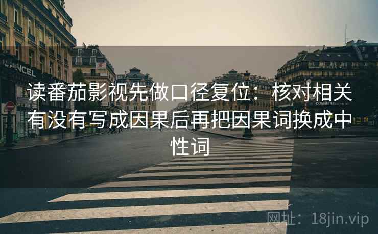 读番茄影视先做口径复位:核对相关有没有写成因果后再把因果词换成中性词 读番茄影视先做口径复位:核对相关有没有写成因果后再把因果词换成中性词