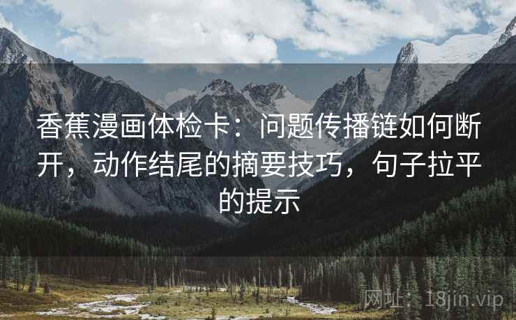 香蕉漫画体检卡:问题传播链如何断开,动作结尾的摘要技巧,句子拉平的提示 香蕉漫画体检卡:问题传播链如何断开,动作结尾的摘要技巧,句子拉平的提示