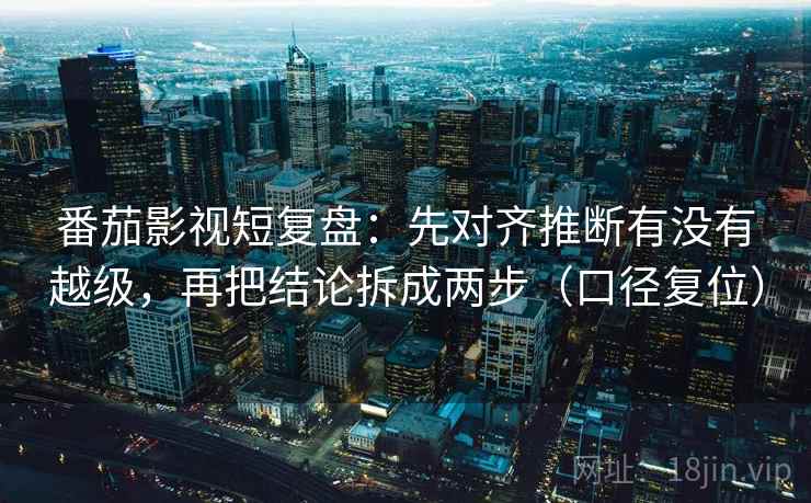 番茄影视短复盘:先对齐推断有没有越级,再把结论拆成两步(口径复位) 番茄影视短复盘:先对齐推断有没有越级,再把结论拆成两步(口径复位)