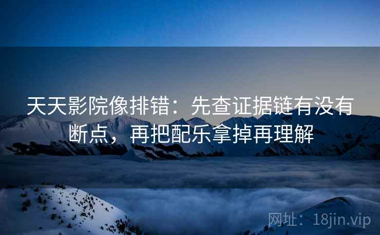 天天影院像排错:先查证据链有没有断点,再把配乐拿掉再理解 天天影院像排错:先查证据链有没有断点,再把配乐拿掉再理解