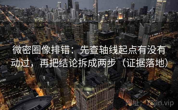 微密圈像排错:先查轴线起点有没有动过,再把结论拆成两步(证据落地) 微密圈像排错:先查轴线起点有没有动过,再把结论拆成两步(证据落地)