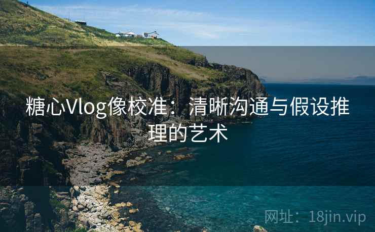 糖心Vlog像校准:清晰沟通与假设推理的艺术 糖心Vlog像校准:清晰沟通与假设推理的艺术