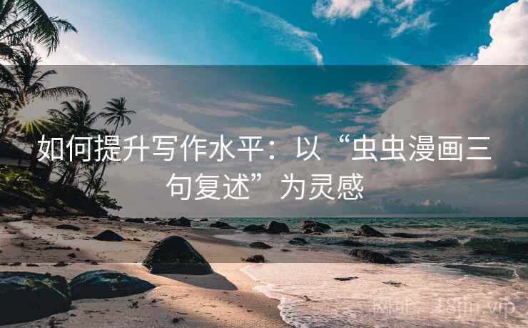 如何提升写作水平:以“虫虫漫画三句复述”为灵感 如何提升写作水平:以“虫虫漫画三句复述”为灵感