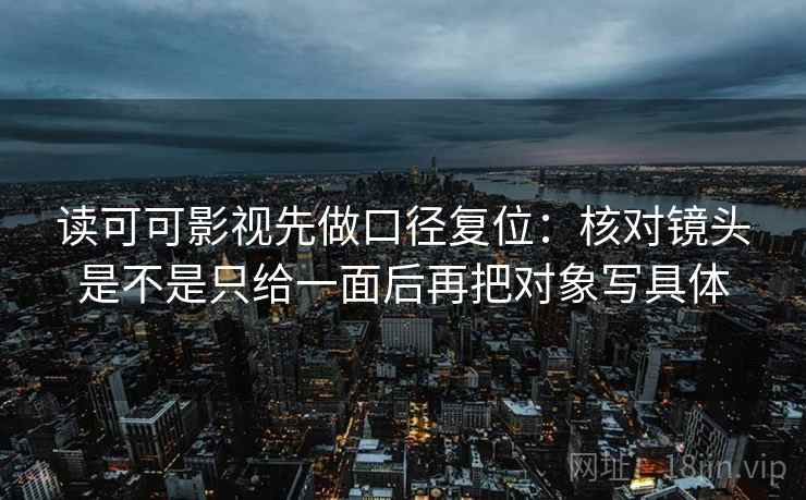 读可可影视先做口径复位:核对镜头是不是只给一面后再把对象写具体 读可可影视先做口径复位:核对镜头是不是只给一面后再把对象写具体