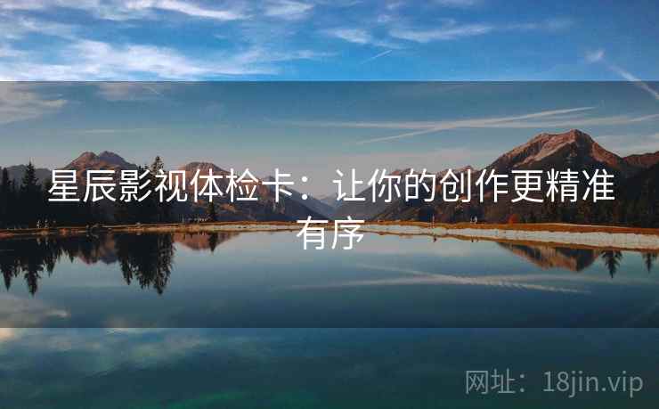 星辰影视体检卡:让你的创作更精准有序 星辰影视体检卡:让你的创作更精准有序