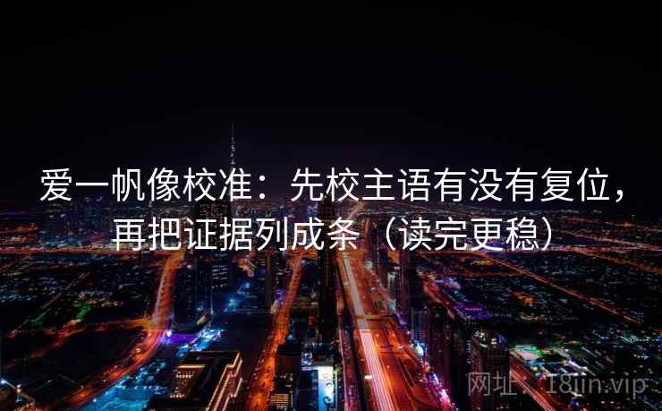 爱一帆像校准:先校主语有没有复位,再把证据列成条(读完更稳) 爱一帆像校准:先校主语有没有复位,再把证据列成条(读完更稳)