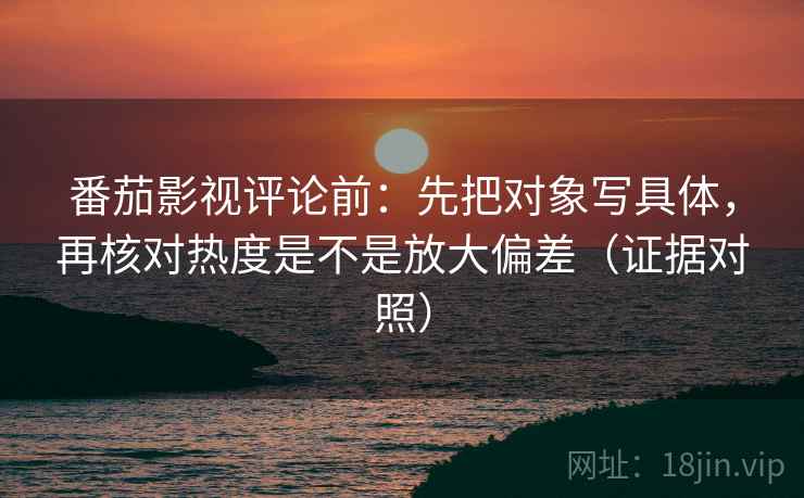 番茄影视评论前:先把对象写具体,再核对热度是不是放大偏差(证据对照) 番茄影视评论前:先把对象写具体,再核对热度是不是放大偏差(证据对照)