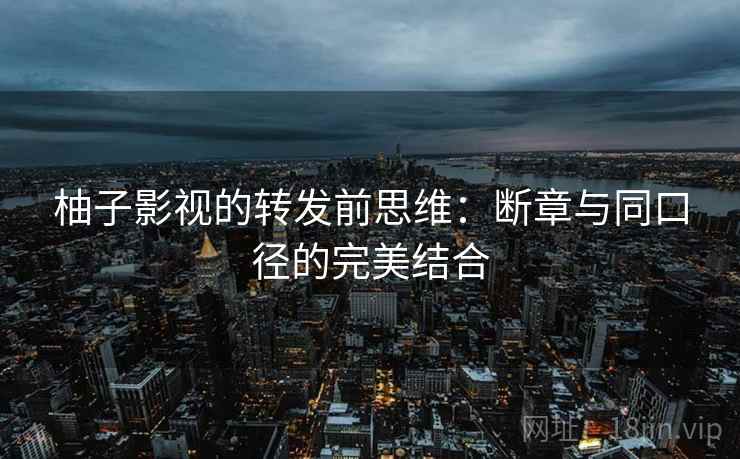 柚子影视的转发前思维:断章与同口径的完美结合 柚子影视的转发前思维:断章与同口径的完美结合