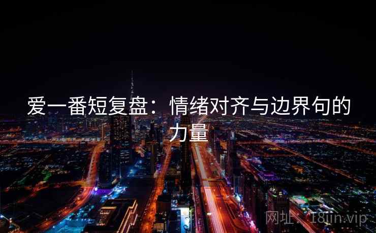 爱一番短复盘:情绪对齐与边界句的力量 爱一番短复盘:情绪对齐与边界句的力量