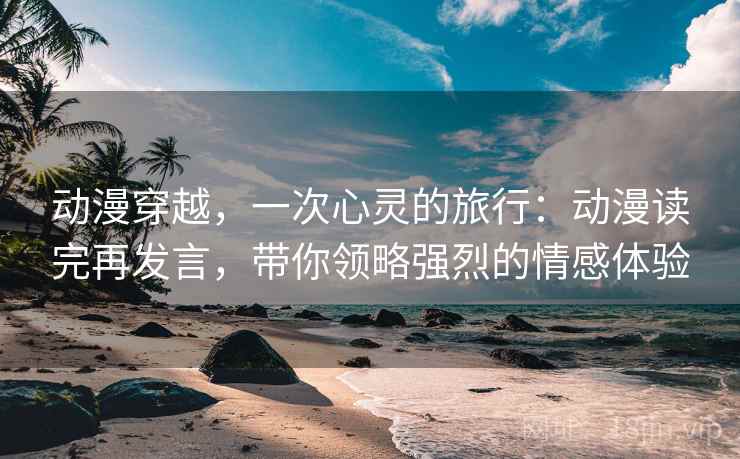 动漫穿越，一次心灵的旅行：动漫读完再发言，带你领略强烈的情感体验