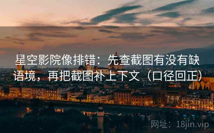 星空影院像排错:先查截图有没有缺语境,再把截图补上下文(口径回正) 星空影院像排错:先查截图有没有缺语境,再把截图补上下文(口径回正)