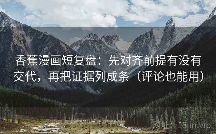 香蕉漫画短复盘:先对齐前提有没有交代,再把证据列成条(评论也能用) 香蕉漫画短复盘:先对齐前提有没有交代,再把证据列成条(评论也能用)