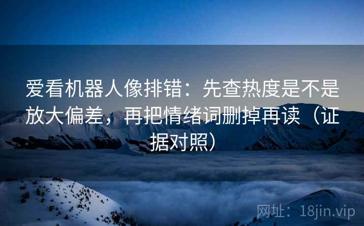 爱看机器人像排错:先查热度是不是放大偏差,再把情绪词删掉再读(证据对照) 爱看机器人像排错:先查热度是不是放大偏差,再把情绪词删掉再读(证据对照)