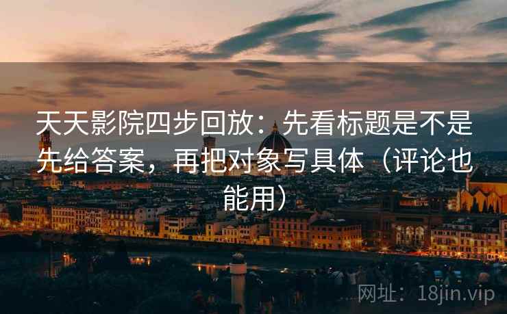 天天影院四步回放:先看标题是不是先给答案,再把对象写具体(评论也能用) 天天影院四步回放:先看标题是不是先给答案,再把对象写具体(评论也能用)