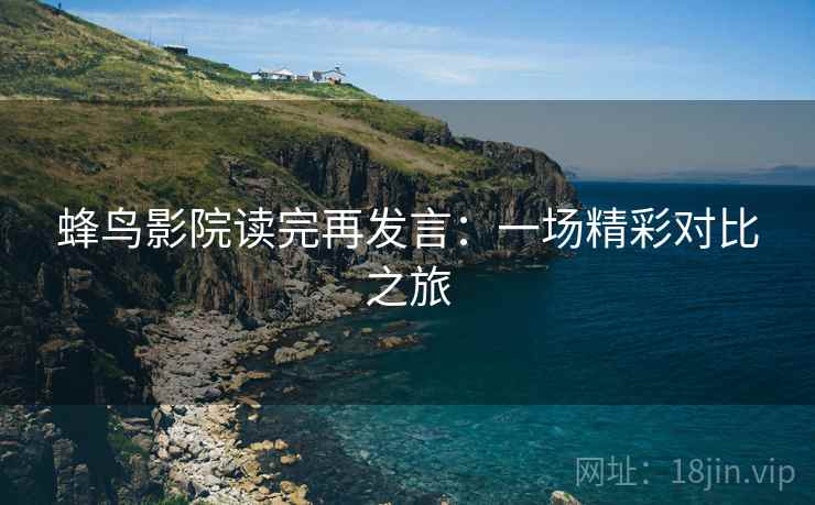 蜂鸟影院读完再发言:一场精彩对比之旅 蜂鸟影院读完再发言:一场精彩对比之旅