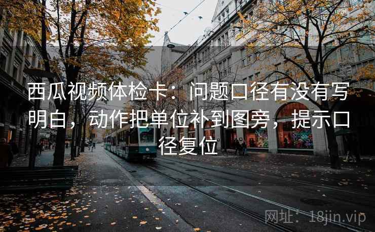 西瓜视频体检卡：问题口径有没有写明白，动作把单位补到图旁，提示口径复位
