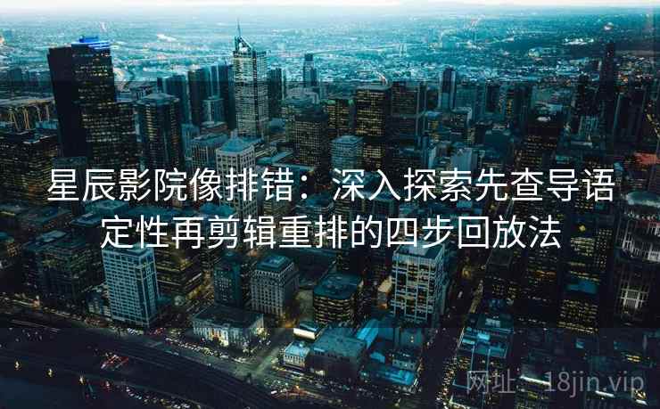 星辰影院像排错:深入探索先查导语定性再剪辑重排的四步回放法 星辰影院像排错:深入探索先查导语定性再剪辑重排的四步回放法