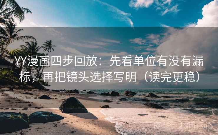 YY漫画四步回放:先看单位有没有漏标,再把镜头选择写明(读完更稳) YY漫画四步回放:先看单位有没有漏标,再把镜头选择写明(读完更稳)
