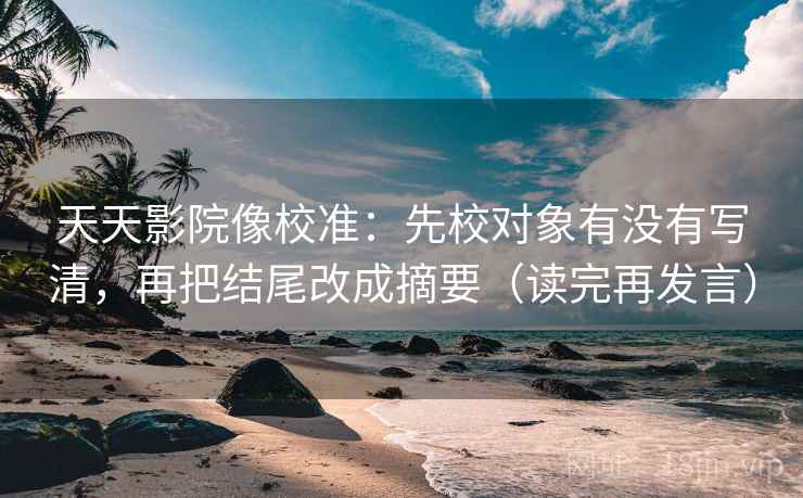 天天影院像校准:先校对象有没有写清,再把结尾改成摘要(读完再发言) 天天影院像校准:先校对象有没有写清,再把结尾改成摘要(读完再发言)