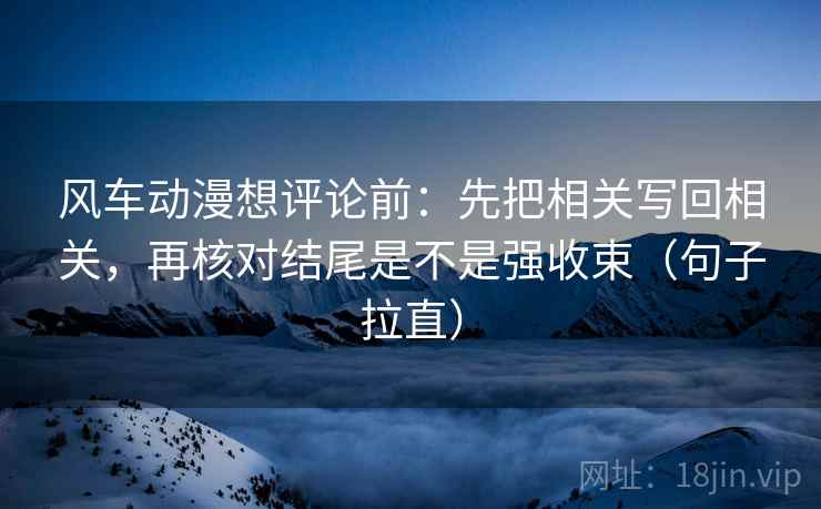风车动漫想评论前:先把相关写回相关,再核对结尾是不是强收束(句子拉直) 风车动漫想评论前:先把相关写回相关,再核对结尾是不是强收束(句子拉直)