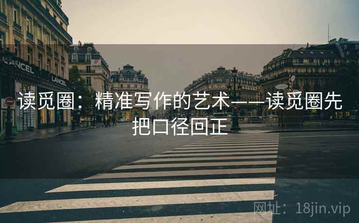 读觅圈:精准写作的艺术——读觅圈先把口径回正 读觅圈:精准写作的艺术——读觅圈先把口径回正