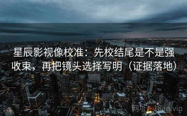 星辰影视像校准:先校结尾是不是强收束,再把镜头选择写明(证据落地) 星辰影视像校准:先校结尾是不是强收束,再把镜头选择写明(证据落地)
