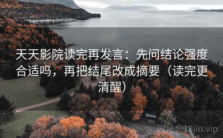 天天影院读完再发言:先问结论强度合适吗,再把结尾改成摘要(读完更清醒) 天天影院读完再发言:先问结论强度合适吗,再把结尾改成摘要(读完更清醒)