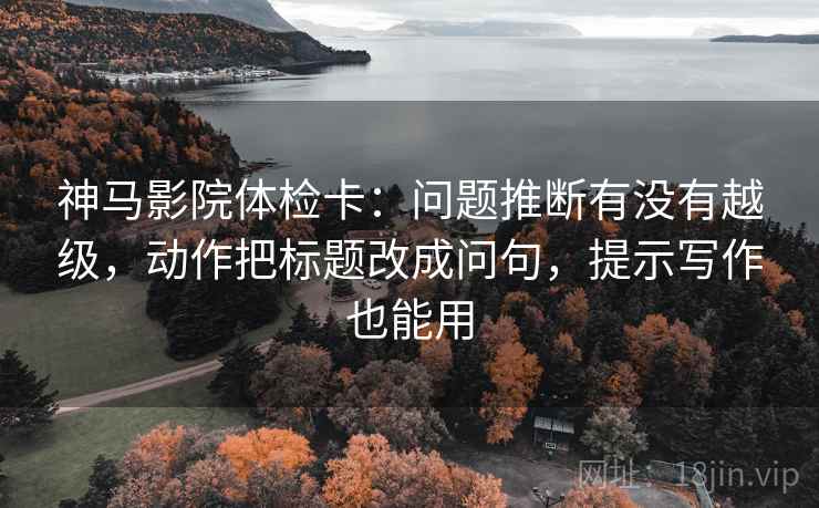 神马影院体检卡:问题推断有没有越级,动作把标题改成问句,提示写作也能用 神马影院体检卡:问题推断有没有越级,动作把标题改成问句,提示写作也能用