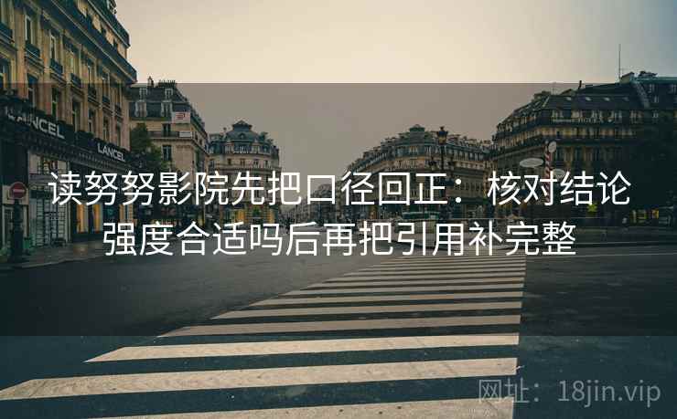 读努努影院先把口径回正:核对结论强度合适吗后再把引用补完整 读努努影院先把口径回正:核对结论强度合适吗后再把引用补完整