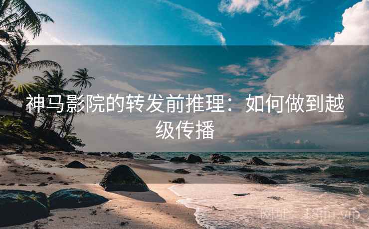 神马影院的转发前推理：如何做到越级传播